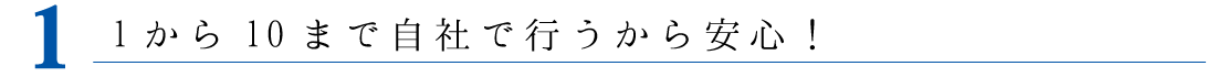 １から10まで自社で行うから安心！